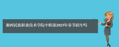 湘西民族职业技术学院中职部2025年春节招生吗