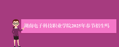 湖南电子科技职业学院2025年春节招生吗