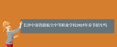 长沙中部铁路航空中等职业学校2025年春节招生吗