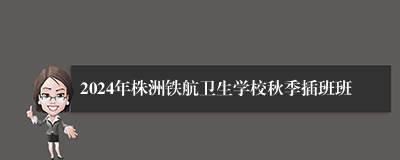 2024年株洲铁航卫生学校秋季插班班