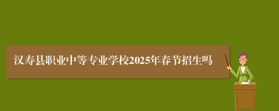 汉寿县职业中等专业学校2025年春节招生吗