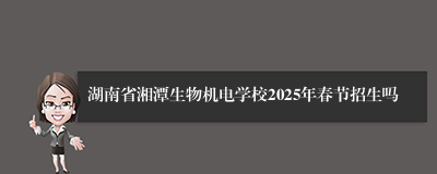 湖南省湘潭生物机电学校2025年春节招生吗