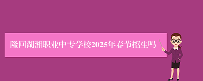 隆回湖湘职业中专学校2025年春节招生吗