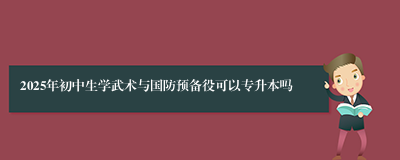 2025年初中生学武术与国防预备役可以专升本吗