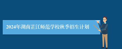 2024年湖南芷江师范学校秋季招生计划