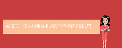 湖南三一工业职业技术学院2025年春节招生吗