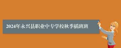 2024年永兴县职业中专学校秋季插班班