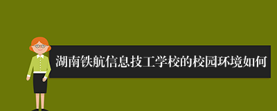 湖南铁航信息技工学校的校园环境如何