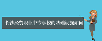 长沙经贸职业中专学校的基础设施如何