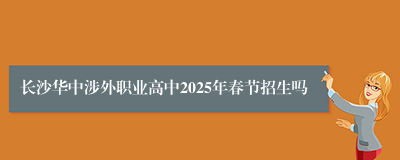 长沙华中涉外职业高中2025年春节招生吗