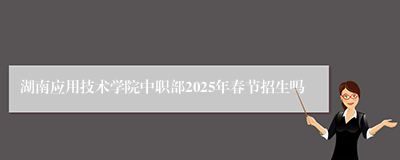 湖南应用技术学院中职部2025年春节招生吗