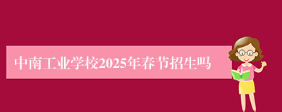 中南工业学校2025年春节招生吗