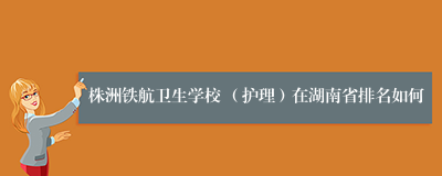 株洲铁航卫生学校 （护理）在湖南省排名如何