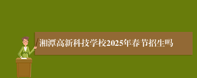 湘潭高新科技学校2025年春节招生吗