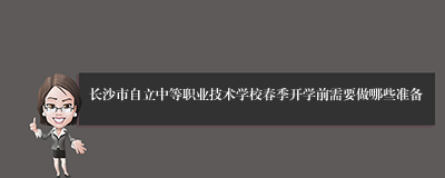 长沙市自立中等职业技术学校春季开学前需要做哪些准备