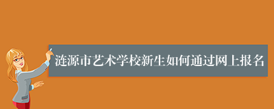 涟源市艺术学校新生如何通过网上报名