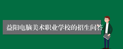 益阳电脑美术职业学校的招生问答