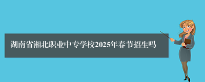 湖南省湘北职业中专学校2025年春节招生吗