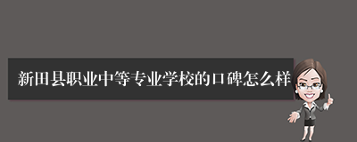 新田县职业中等专业学校的口碑怎么样