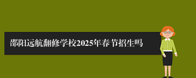 邵阳远航翻修学校2025年春节招生吗