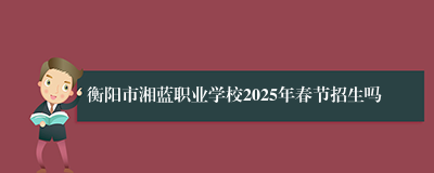 衡阳市湘蓝职业学校2025年春节招生吗