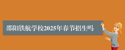 邵阳铁航学校2025年春节招生吗