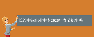 长沙中远职业中专2025年春节招生吗