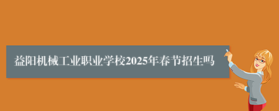 益阳机械工业职业学校2025年春节招生吗