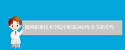 郴州职业技术学院中职部2025年春节招生吗