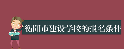 衡阳市建设学校的报名条件