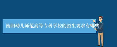 衡阳幼儿师范高等专科学校的招生要求有哪些