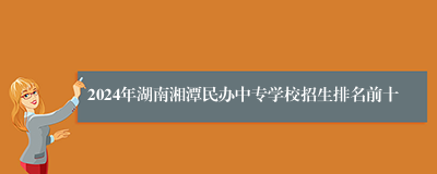 2024年湖南湘潭民办中专学校招生排名前十