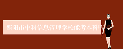 衡阳市中科信息管理学校能考本科吗