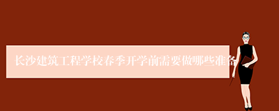 长沙建筑工程学校春季开学前需要做哪些准备