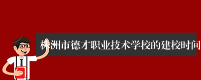 株洲市德才职业技术学校的建校时间