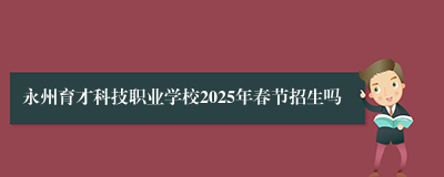 永州育才科技职业学校2025年春节招生吗