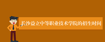 长沙益立中等职业技术学院的招生时间