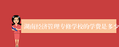 湖南经济管理专修学校的学费是多少