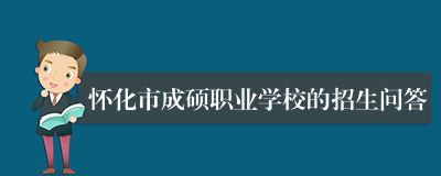 怀化市成硕职业学校的招生问答