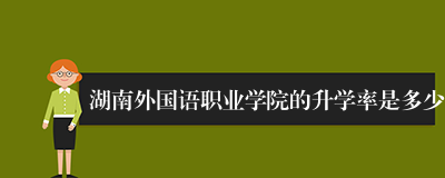 湖南外国语职业学院的升学率是多少