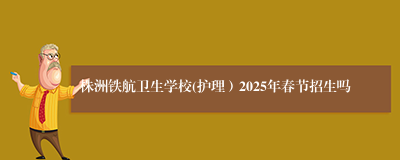 株洲铁航卫生学校(护理）2025年春节招生吗