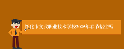 怀化市文武职业技术学校2025年春节招生吗