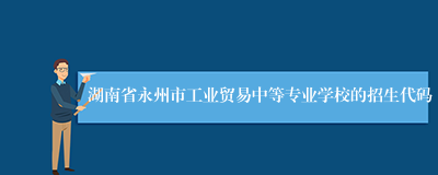 湖南省永州市工业贸易中等专业学校的招生代码