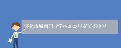 怀化市城南职业学校2025年春节招生吗