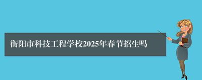 衡阳市科技工程学校2025年春节招生吗