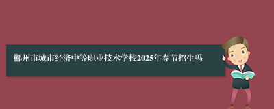 郴州市城市经济中等职业技术学校2025年春节招生吗