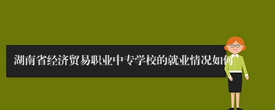 湖南省经济贸易职业中专学校的就业情况如何