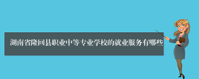 湖南省隆回县职业中等专业学校的就业服务有哪些