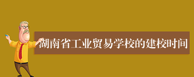 湖南省工业贸易学校的建校时间