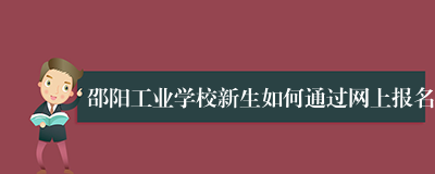 邵阳工业学校新生如何通过网上报名